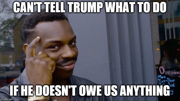 Roll Safe Think About It Meme | CAN'T TELL TRUMP WHAT TO DO IF HE DOESN'T OWE US ANYTHING | image tagged in memes,roll safe think about it | made w/ Imgflip meme maker