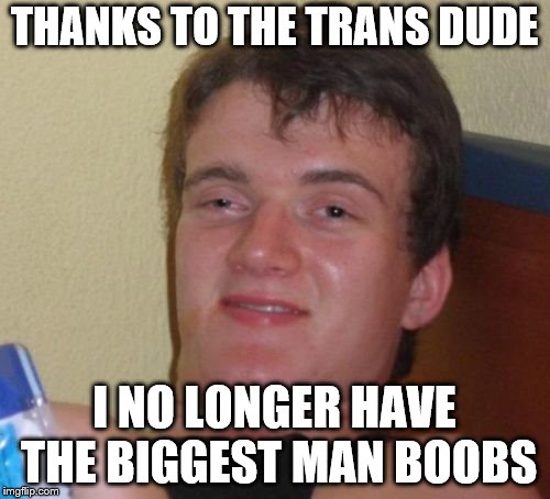 10 Guy Meme | THANKS TO THE TRANS DUDE I NO LONGER HAVE THE BIGGEST MAN BOOBS | image tagged in memes,10 guy | made w/ Imgflip meme maker