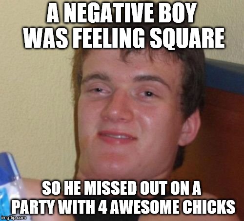10 Guy Meme | A NEGATIVE BOY WAS FEELING SQUARE SO HE MISSED OUT ON A PARTY WITH 4 AWESOME CHICKS | image tagged in memes,10 guy | made w/ Imgflip meme maker