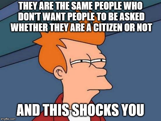 Futurama Fry Meme | THEY ARE THE SAME PEOPLE WHO DON'T WANT PEOPLE TO BE ASKED WHETHER THEY ARE A CITIZEN OR NOT AND THIS SHOCKS YOU | image tagged in memes,futurama fry | made w/ Imgflip meme maker