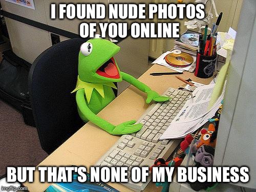 computer kermit | I FOUND NUDE PHOTOS OF YOU ONLINE; BUT THAT'S NONE OF MY BUSINESS | image tagged in computer kermit,but thats none of my business | made w/ Imgflip meme maker