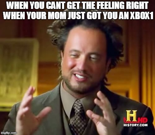 Ancient Aliens Meme | WHEN YOU CANT GET THE FEELING RIGHT WHEN YOUR MOM JUST GOT YOU AN XBOX1 | image tagged in memes,ancient aliens | made w/ Imgflip meme maker