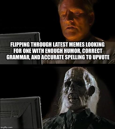 I'll Just Wait Here | FLIPPING THROUGH LATEST MEMES LOOKING FOR ONE WITH ENOUGH HUMOR, CORRECT GRAMMAR, AND ACCURATE SPELLING TO UPVOTE | image tagged in memes,ill just wait here,grammar,spelling,upvote | made w/ Imgflip meme maker