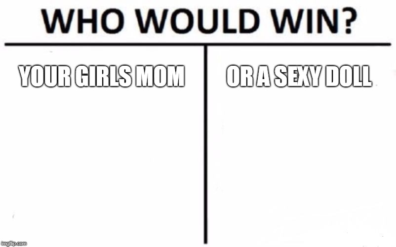 Who Would Win? Meme | YOUR GIRLS MOM; OR A SEXY DOLL | image tagged in memes,who would win | made w/ Imgflip meme maker