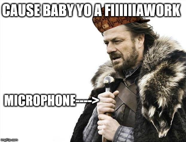 Brace Yourselves X is Coming | CAUSE BABY YO A FIIIIIIAWORK; MICROPHONE----> | image tagged in memes,brace yourselves x is coming,scumbag,singing | made w/ Imgflip meme maker