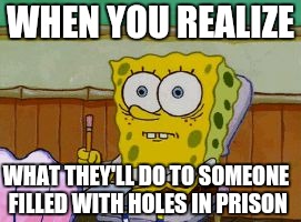 Spongebob Week | WHEN YOU REALIZE; WHAT THEY'LL DO TO SOMEONE FILLED WITH HOLES IN PRISON | image tagged in scared spongebob | made w/ Imgflip meme maker