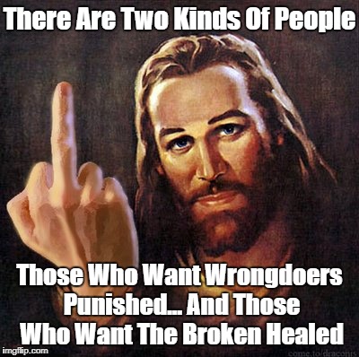 "There Are Two Kinds Of People..." | There Are Two Kinds Of People Those Who Want Wrongdoers Punished... And Those Who Want The Broken Healed | image tagged in christian conservatives,political absolutism,the absolute and the relative,punitiveness,stern rigid unforgiving father | made w/ Imgflip meme maker