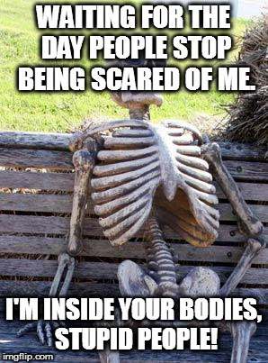 People Known This Since Ptolemy's Time, Yet They STILL Can't Take a Hint! | WAITING FOR THE DAY PEOPLE STOP BEING SCARED OF ME. I'M INSIDE YOUR BODIES, STUPID PEOPLE! | image tagged in memes,waiting skeleton,skeleton,fear | made w/ Imgflip meme maker