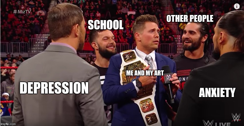 i'm surrounded  | OTHER PEOPLE; SCHOOL; ME AND MY ART; DEPRESSION; ANXIETY | image tagged in wwe | made w/ Imgflip meme maker