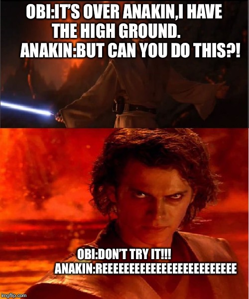 high ground | OBI:IT’S OVER ANAKIN,I HAVE THE HIGH GROUND.         
ANAKIN:BUT CAN YOU DO THIS?! OBI:DON’T TRY IT!!!                  
ANAKIN:REEEEEEEEEEEEEEEEEEEEEEEEE | image tagged in high ground | made w/ Imgflip meme maker