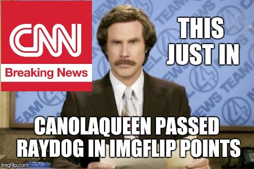 Wow, who expected this turn of events? | THIS JUST IN; CANOLAQUEEN PASSED RAYDOG IN IMGFLIP POINTS | image tagged in memes,ron burgundy,cnn,cnn fake news,cnn sucks,raydog | made w/ Imgflip meme maker