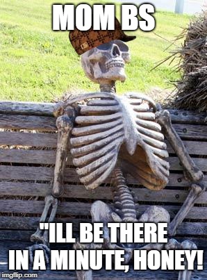 Waiting Skeleton | MOM BS; "ILL BE THERE IN A MINUTE, HONEY! | image tagged in memes,waiting skeleton,scumbag | made w/ Imgflip meme maker