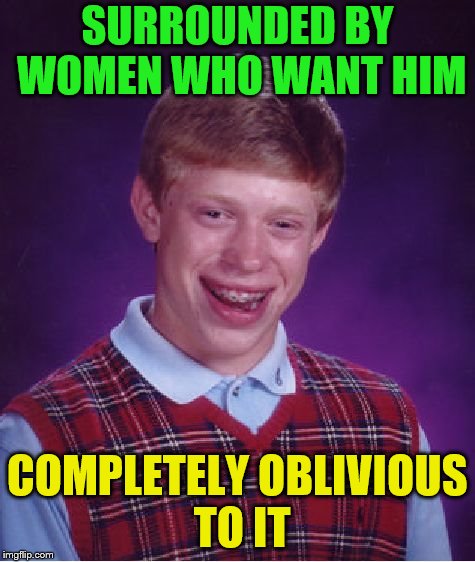 Bad Luck Brian Meme | SURROUNDED BY WOMEN WHO WANT HIM COMPLETELY OBLIVIOUS TO IT | image tagged in memes,bad luck brian | made w/ Imgflip meme maker