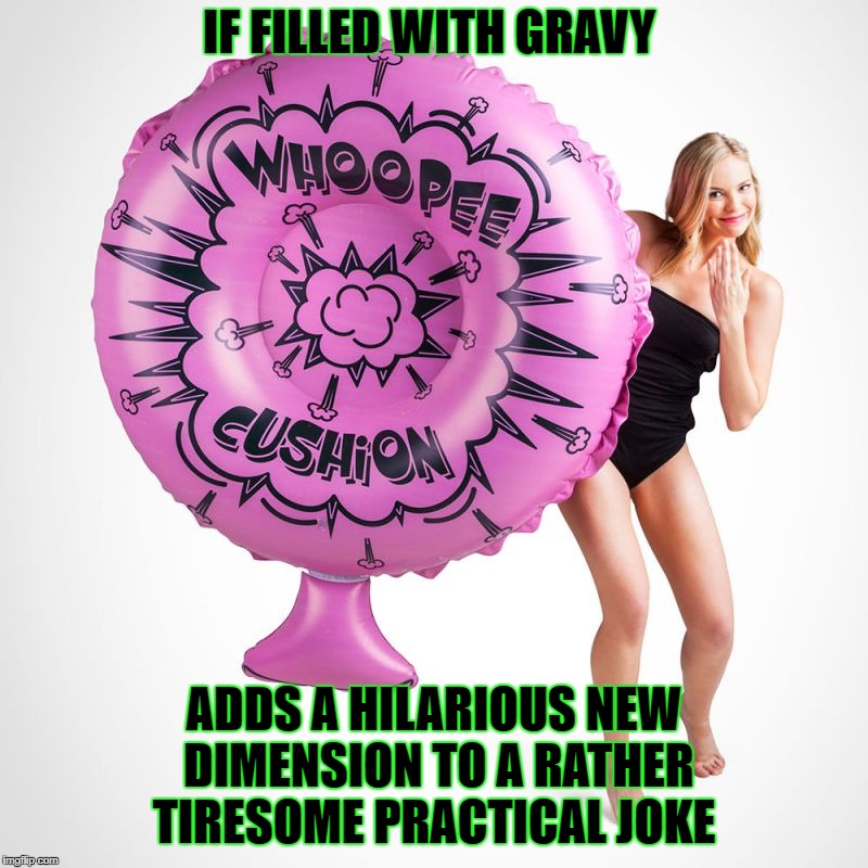 Whoopee nope gravy | IF FILLED WITH GRAVY; ADDS A HILARIOUS NEW DIMENSION TO A RATHER TIRESOME PRACTICAL JOKE | image tagged in whoops | made w/ Imgflip meme maker