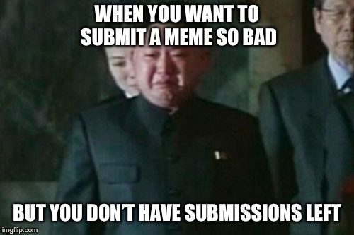 Kim Jong Un Sad | WHEN YOU WANT TO SUBMIT A MEME SO BAD; BUT YOU DON’T HAVE SUBMISSIONS LEFT | image tagged in memes,kim jong un sad | made w/ Imgflip meme maker