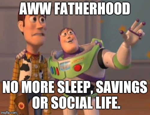 X, X Everywhere | AWW FATHERHOOD; NO MORE SLEEP, SAVINGS OR SOCIAL LIFE. | image tagged in memes,x x everywhere | made w/ Imgflip meme maker