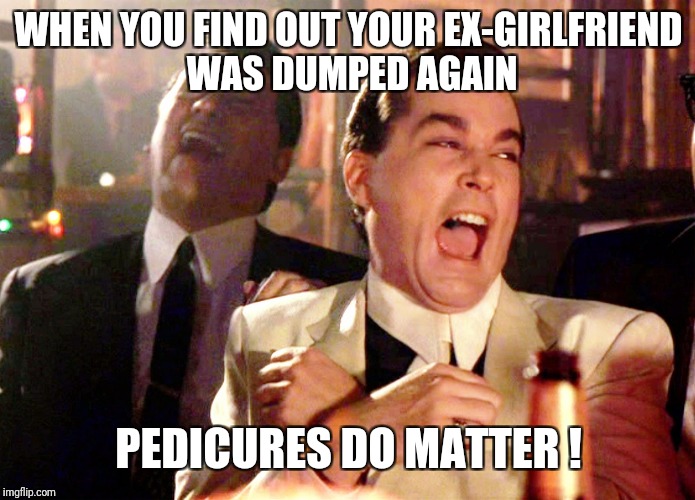 Good Fellas Hilarious Meme | WHEN YOU FIND OUT YOUR EX-GIRLFRIEND WAS DUMPED AGAIN; PEDICURES DO MATTER ! | image tagged in memes,good fellas hilarious | made w/ Imgflip meme maker