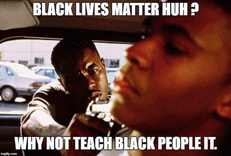 Black Lives Matter ? | BLACK LIVES MATTER HUH ? WHY NOT TEACH BLACK PEOPLE IT. | image tagged in black lives matter protest race racism meme funny humor society blacks | made w/ Imgflip meme maker