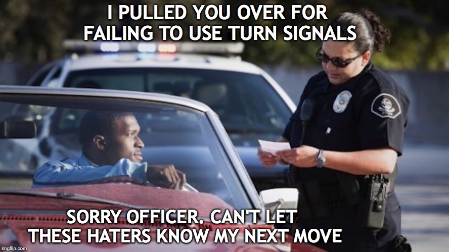 Keep 'em guessing | I PULLED YOU OVER FOR FAILING TO USE TURN SIGNALS; SORRY OFFICER. CAN'T LET THESE HATERS KNOW MY NEXT MOVE | image tagged in police,traffic | made w/ Imgflip meme maker