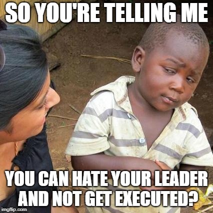Third World Skeptical Kid Meme | SO YOU'RE TELLING ME YOU CAN HATE YOUR LEADER AND NOT GET EXECUTED? | image tagged in memes,third world skeptical kid | made w/ Imgflip meme maker
