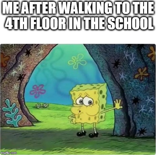 Tired Spongebob | ME AFTER WALKING TO THE 4TH FLOOR IN THE SCHOOL | image tagged in tired spongebob | made w/ Imgflip meme maker