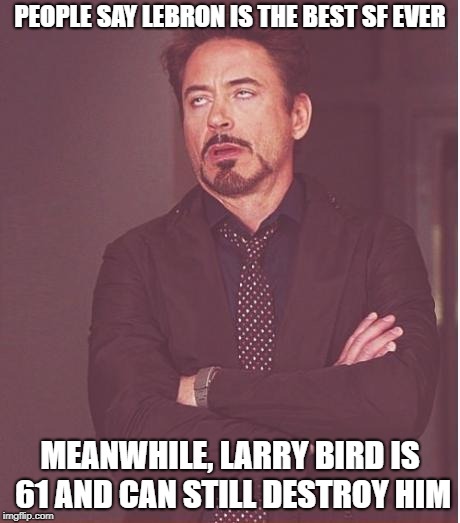 Face You Make Robert Downey Jr Meme | PEOPLE SAY LEBRON IS THE BEST SF EVER; MEANWHILE, LARRY BIRD IS 61 AND CAN STILL DESTROY HIM | image tagged in memes,face you make robert downey jr | made w/ Imgflip meme maker
