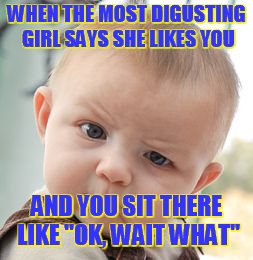 Skeptical Baby Meme | WHEN THE MOST DIGUSTING GIRL SAYS SHE LIKES YOU; AND YOU SIT THERE LIKE "OK, WAIT WHAT" | image tagged in memes,skeptical baby | made w/ Imgflip meme maker