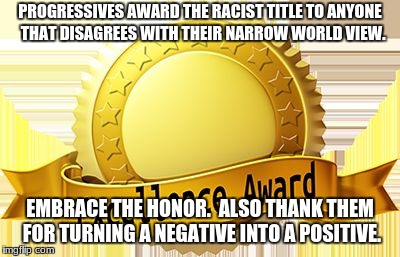 Winner | PROGRESSIVES AWARD THE RACIST TITLE TO ANYONE  THAT DISAGREES WITH THEIR NARROW WORLD VIEW. EMBRACE THE HONOR.  ALSO THANK THEM FOR TURNING A NEGATIVE INTO A POSITIVE. | image tagged in winner | made w/ Imgflip meme maker