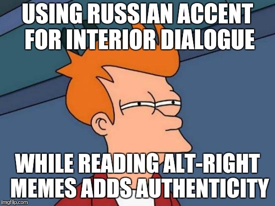 Futurama Fry Meme | USING RUSSIAN ACCENT FOR INTERIOR DIALOGUE; WHILE READING ALT-RIGHT MEMES ADDS AUTHENTICITY | image tagged in memes,futurama fry | made w/ Imgflip meme maker