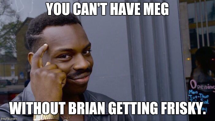 YOU CAN'T HAVE MEG WITHOUT BRIAN GETTING FRISKY. | image tagged in memes,roll safe think about it | made w/ Imgflip meme maker