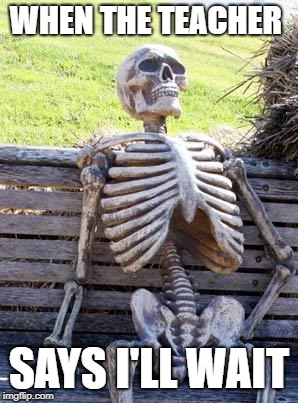 Waiting Skeleton | WHEN THE TEACHER; SAYS I'LL WAIT | image tagged in memes,waiting skeleton | made w/ Imgflip meme maker
