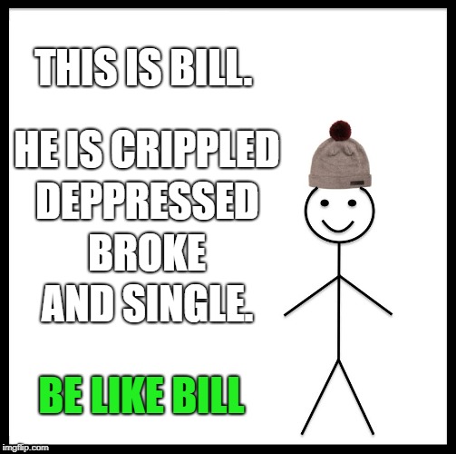 Be Like Bill | THIS IS BILL. HE IS CRIPPLED; DEPPRESSED; BROKE; AND SINGLE. BE LIKE BILL | image tagged in memes,be like bill | made w/ Imgflip meme maker
