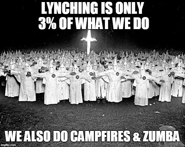KKK religion | LYNCHING IS ONLY 3% OF WHAT WE DO; WE ALSO DO CAMPFIRES & ZUMBA | image tagged in kkk religion | made w/ Imgflip meme maker