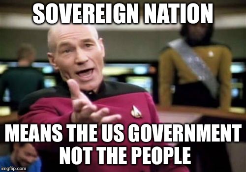 Picard Wtf Meme | SOVEREIGN NATION MEANS THE US GOVERNMENT NOT THE PEOPLE | image tagged in memes,picard wtf | made w/ Imgflip meme maker