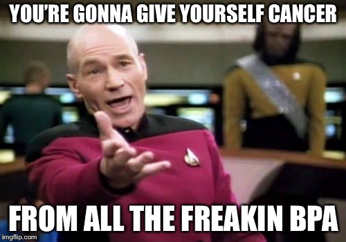Picard Wtf Meme | YOU’RE GONNA GIVE YOURSELF CANCER FROM ALL THE FREAKIN BPA | image tagged in memes,picard wtf | made w/ Imgflip meme maker