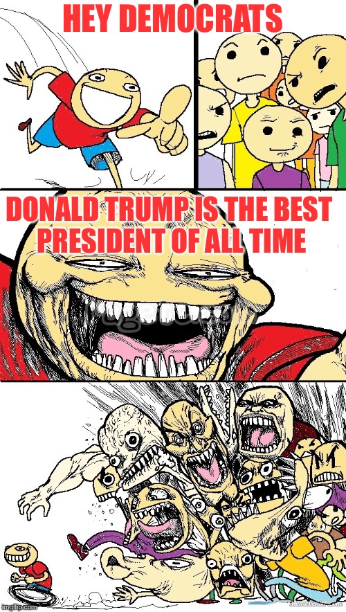 Hey Internet color | HEY DEMOCRATS; DONALD TRUMP IS THE BEST PRESIDENT OF ALL TIME | image tagged in hey internet color | made w/ Imgflip meme maker
