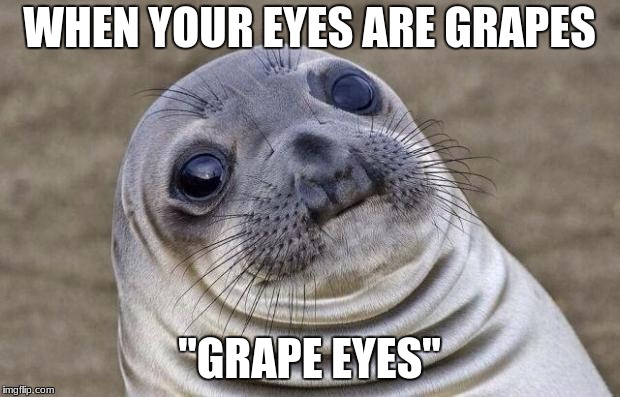 Awkward Moment Sealion | WHEN YOUR EYES ARE GRAPES; "GRAPE EYES" | image tagged in memes,awkward moment sealion | made w/ Imgflip meme maker