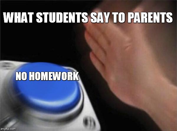 Blank Nut Button Meme | WHAT STUDENTS SAY TO PARENTS; NO HOMEWORK | image tagged in memes,blank nut button | made w/ Imgflip meme maker