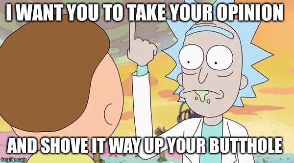 Rick and morty show it |  I WANT YOU TO TAKE YOUR OPINION; AND SHOVE IT WAY UP YOUR BUTTHOLE | image tagged in rick and morty show it | made w/ Imgflip meme maker