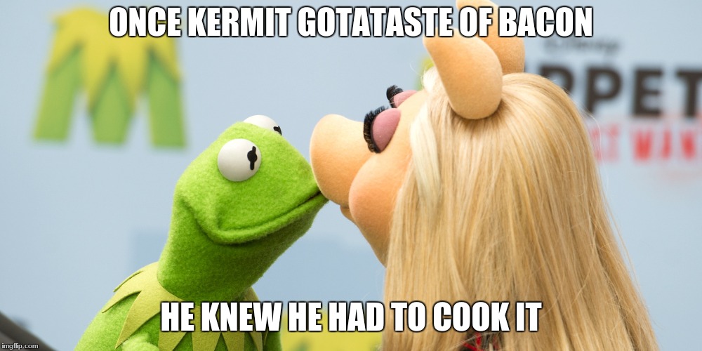 ONCE KERMIT GOTATASTE OF BACON; HE KNEW HE HAD TO COOK IT | image tagged in no life 24/7 | made w/ Imgflip meme maker