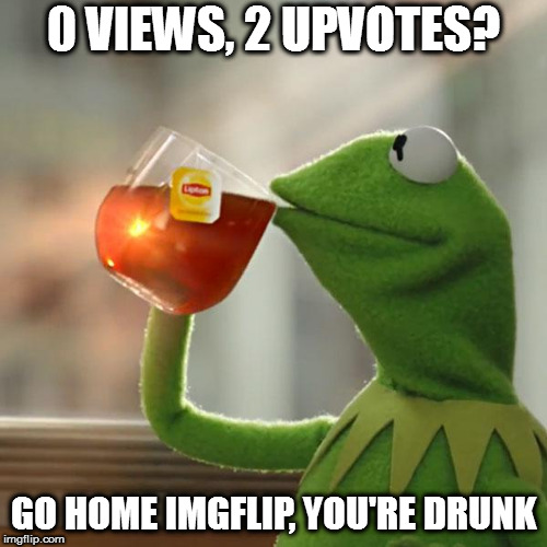 Deadmemeception | 0 VIEWS, 2 UPVOTES? GO HOME IMGFLIP, YOU'RE DRUNK | image tagged in memes,but thats none of my business,kermit the frog | made w/ Imgflip meme maker