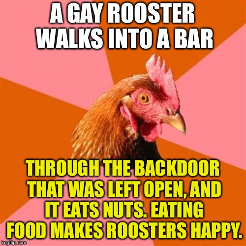 Gay used to mean happy | A GAY ROOSTER WALKS INTO A BAR; THROUGH THE BACKDOOR THAT WAS LEFT OPEN, AND IT EATS NUTS. EATING FOOD MAKES ROOSTERS HAPPY. | image tagged in memes,anti joke chicken,gay,happy,nuts,eating | made w/ Imgflip meme maker