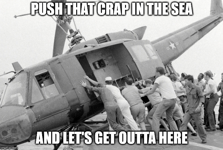 PUSH THAT CRAP IN THE SEA; AND LET'S GET OUTTA HERE | image tagged in americas tragic last days in vietnam | made w/ Imgflip meme maker