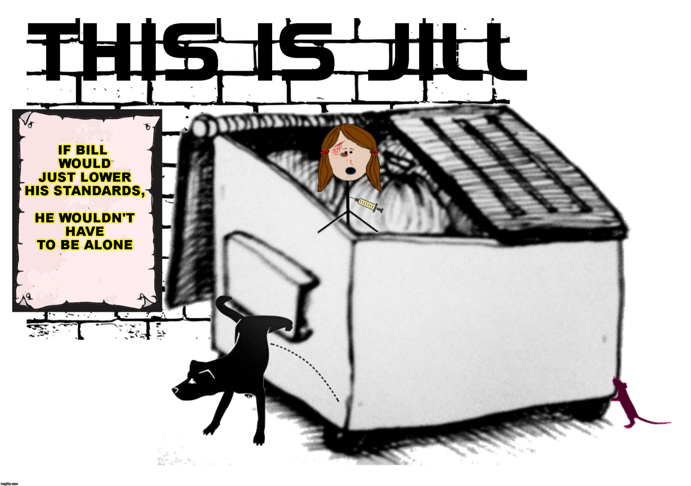 This Is Dumpster Jill | IF BILL WOULD JUST LOWER HIS STANDARDS, HE WOULDN'T HAVE TO BE ALONE | image tagged in this is dumpster jill | made w/ Imgflip meme maker