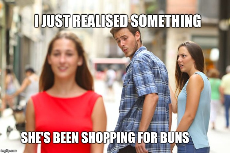 Distracted Boyfriend Meme | I JUST REALISED SOMETHING; SHE'S BEEN SHOPPING FOR BUNS | image tagged in memes,distracted boyfriend | made w/ Imgflip meme maker
