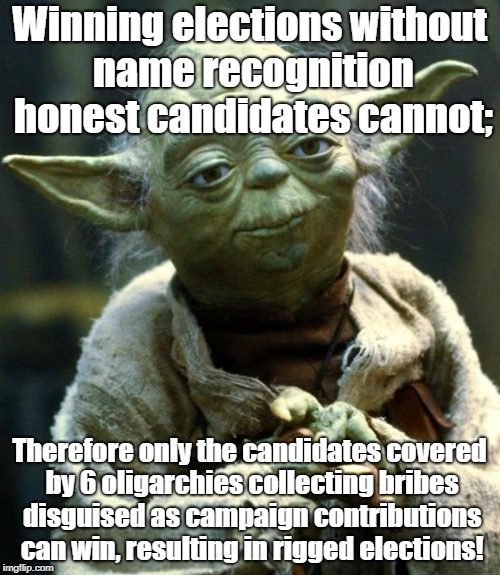 Star Wars Yoda Meme | Winning elections without name recognition honest candidates cannot;; Therefore only the candidates covered by 6 oligarchies collecting bribes disguised as campaign contributions can win, resulting in rigged elections! | image tagged in memes,star wars yoda | made w/ Imgflip meme maker