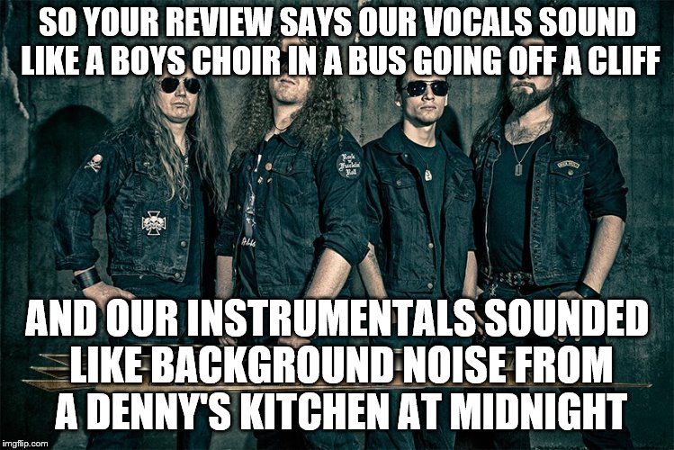 SO YOUR REVIEW SAYS OUR VOCALS SOUND LIKE A BOYS CHOIR IN A BUS GOING OFF A CLIFF AND OUR INSTRUMENTALS SOUNDED LIKE BACKGROUND NOISE FROM A | made w/ Imgflip meme maker