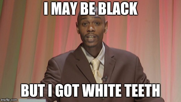 Chappelle's Show Do you know black people | I MAY BE BLACK; BUT I GOT WHITE TEETH | image tagged in chappelle's show do you know black people | made w/ Imgflip meme maker