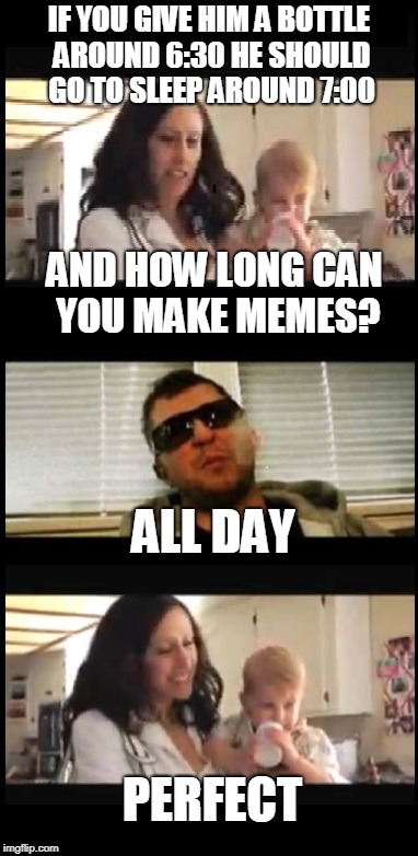 IF YOU GIVE HIM A BOTTLE AROUND 6:30 HE SHOULD GO TO SLEEP AROUND 7:00; AND HOW LONG CAN YOU MAKE MEMES? ALL DAY; PERFECT | image tagged in all day | made w/ Imgflip meme maker