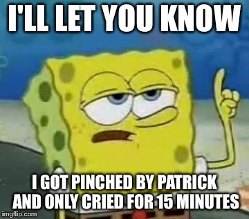 I'll Have You Know Spongebob | I'LL LET YOU KNOW; I GOT PINCHED BY PATRICK AND ONLY CRIED FOR 15 MINUTES | image tagged in memes,ill have you know spongebob | made w/ Imgflip meme maker